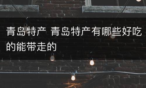 青岛特产 青岛特产有哪些好吃的能带走的