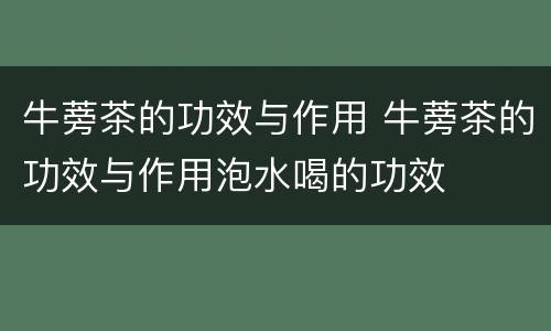 牛蒡茶的功效与作用 牛蒡茶的功效与作用泡水喝的功效