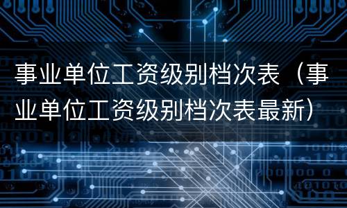 事业单位工资级别档次表（事业单位工资级别档次表最新）