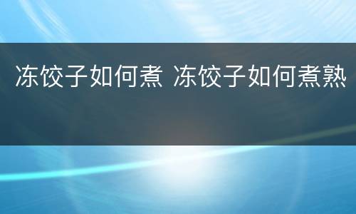 冻饺子如何煮 冻饺子如何煮熟