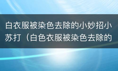 白衣服被染色去除的小妙招小苏打（白色衣服被染色去除的小妙招）