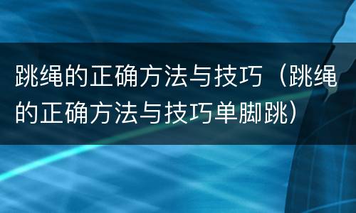 跳绳的正确方法与技巧（跳绳的正确方法与技巧单脚跳）