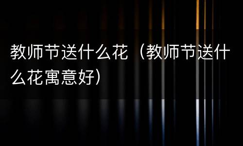 教师节送什么花（教师节送什么花寓意好）