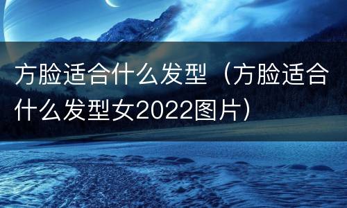 方脸适合什么发型（方脸适合什么发型女2022图片）