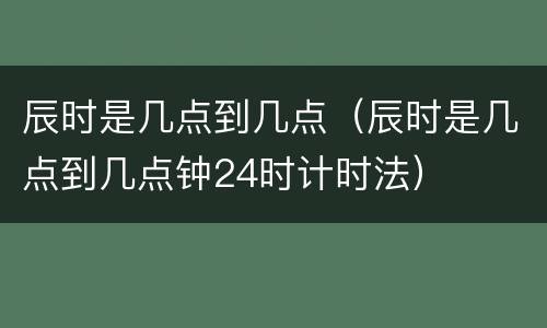 辰时是几点到几点（辰时是几点到几点钟24时计时法）