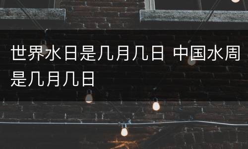 世界水日是几月几日 中国水周是几月几日