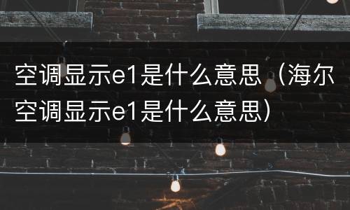 空调显示e1是什么意思（海尔空调显示e1是什么意思）