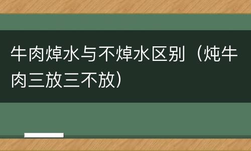 牛肉焯水与不焯水区别（炖牛肉三放三不放）