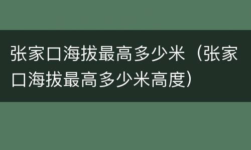 张家口海拔最高多少米（张家口海拔最高多少米高度）