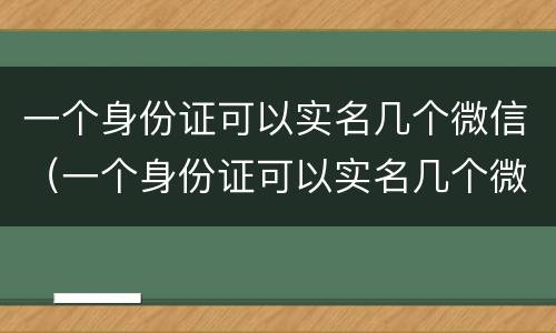 一个身份证可以实名几个微信（一个身份证可以实名几个微信零钱）