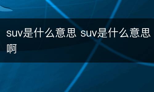 suv是什么意思 suv是什么意思啊