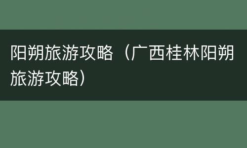阳朔旅游攻略（广西桂林阳朔旅游攻略）