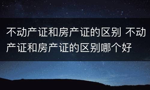 不动产证和房产证的区别 不动产证和房产证的区别哪个好