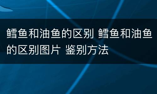 鳕鱼和油鱼的区别 鳕鱼和油鱼的区别图片 鉴别方法