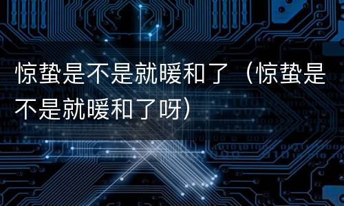 惊蛰是不是就暖和了（惊蛰是不是就暖和了呀）