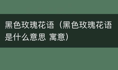 黑色玫瑰花语（黑色玫瑰花语是什么意思 寓意）