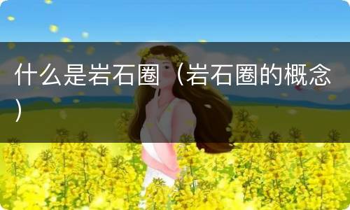 什么是岩石圈（岩石圈的概念）