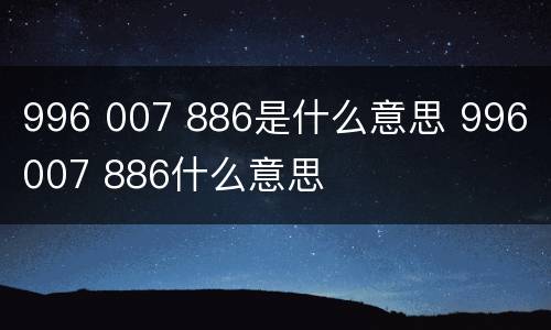 996 007 886是什么意思 996 007 886什么意思