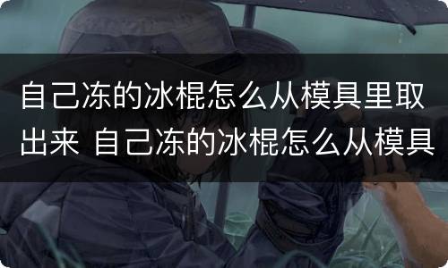 自己冻的冰棍怎么从模具里取出来 自己冻的冰棍怎么从模具里取出来呢