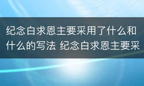 纪念白求恩主要采用了什么和什么的写法 纪念白求恩主要采用了什么表达方式
