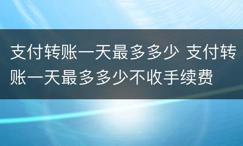 支付转账一天最多多少 支付转账一天最多多少不收手续费