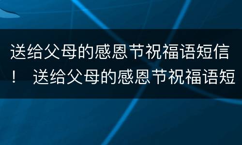 送给父母的感恩节祝福语短信！ 送给父母的感恩节祝福语短信怎么写