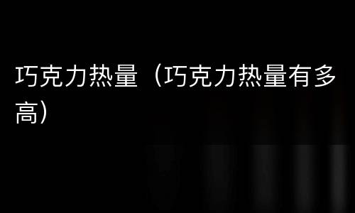 巧克力热量（巧克力热量有多高）