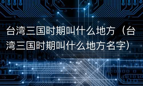 台湾三国时期叫什么地方（台湾三国时期叫什么地方名字）