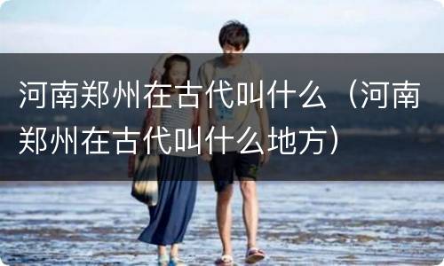 河南郑州在古代叫什么（河南郑州在古代叫什么地方）