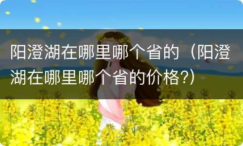 阳澄湖在哪里哪个省的（阳澄湖在哪里哪个省的价格?）