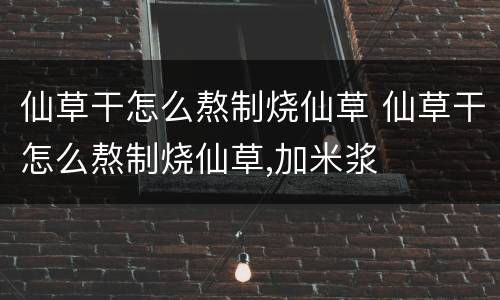仙草干怎么熬制烧仙草 仙草干怎么熬制烧仙草,加米浆