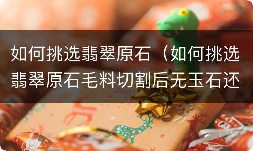 如何挑选翡翠原石（如何挑选翡翠原石毛料切割后无玉石还能切割）