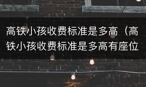 高铁小孩收费标准是多高（高铁小孩收费标准是多高有座位吗）