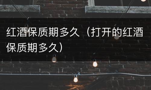 红酒保质期多久（打开的红酒保质期多久）