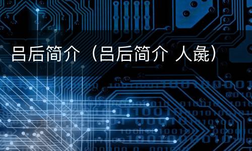 吕后简介（吕后简介 人彘）