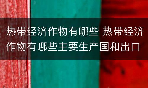 热带经济作物有哪些 热带经济作物有哪些主要生产国和出口国