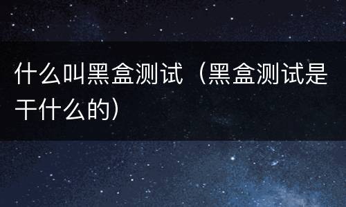 什么叫黑盒测试（黑盒测试是干什么的）