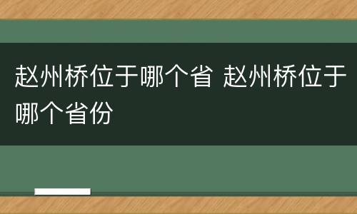 赵州桥位于哪个省 赵州桥位于哪个省份