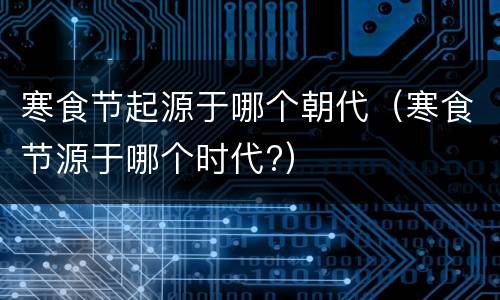 寒食节起源于哪个朝代（寒食节源于哪个时代?）