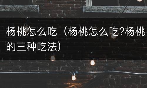 杨桃怎么吃（杨桃怎么吃?杨桃的三种吃法）