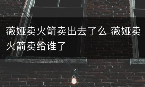 薇娅卖火箭卖出去了么 薇娅卖火箭卖给谁了