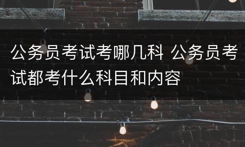 公务员考试考哪几科 公务员考试都考什么科目和内容