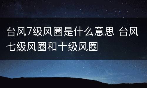 台风7级风圈是什么意思 台风七级风圈和十级风圈