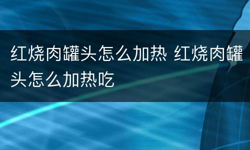 红烧肉罐头怎么加热 红烧肉罐头怎么加热吃