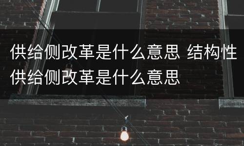 供给侧改革是什么意思 结构性供给侧改革是什么意思