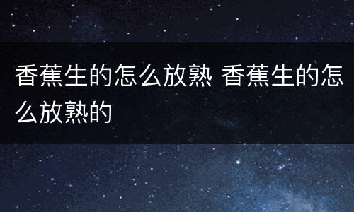 香蕉生的怎么放熟 香蕉生的怎么放熟的