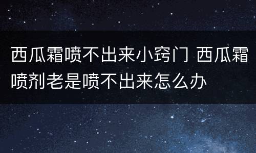 西瓜霜喷不出来小窍门 西瓜霜喷剂老是喷不出来怎么办
