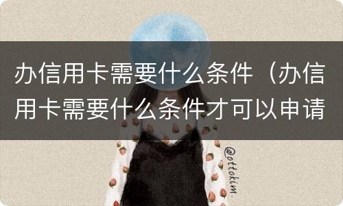 办信用卡需要什么条件（办信用卡需要什么条件才可以申请）