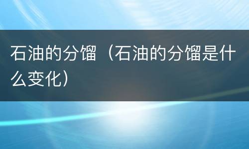 石油的分馏（石油的分馏是什么变化）