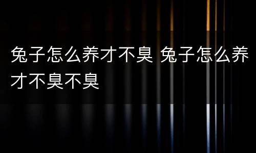 兔子怎么养才不臭 兔子怎么养才不臭不臭